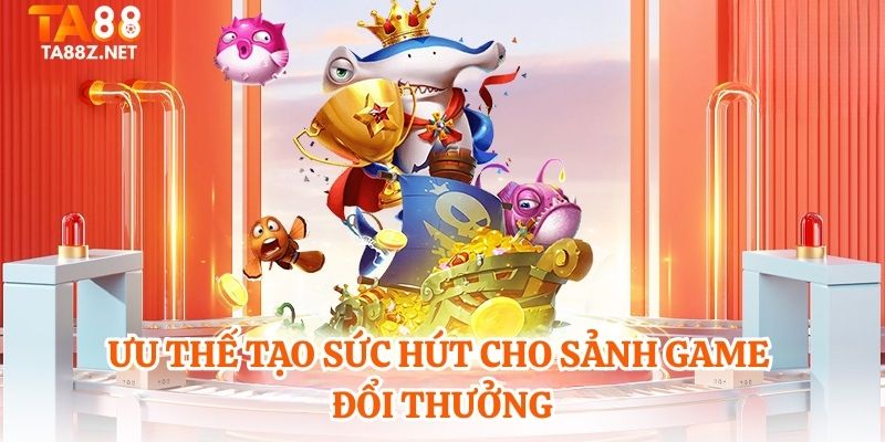Ưu thế tạo sức hút cho sảnh game đổi thưởng