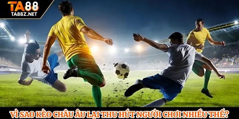 Vì sao kèo Châu Âu lại thu hút người chơi nhiều thế?