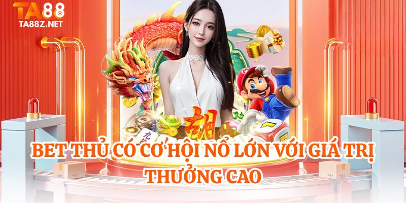 Bet thủ có cơ hội nổ lớn với giá trị thưởng cao